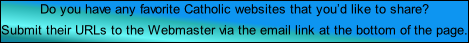 Do you have any favorite Catholic websites that you’d like to share? Submit their URLs to the Webmaster via the email link at the bottom of the page.